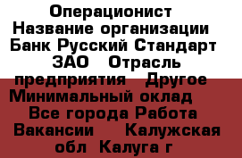 Операционист › Название организации ­ Банк Русский Стандарт, ЗАО › Отрасль предприятия ­ Другое › Минимальный оклад ­ 1 - Все города Работа » Вакансии   . Калужская обл.,Калуга г.